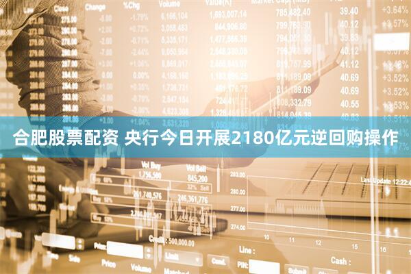 合肥股票配资 央行今日开展2180亿元逆回购操作