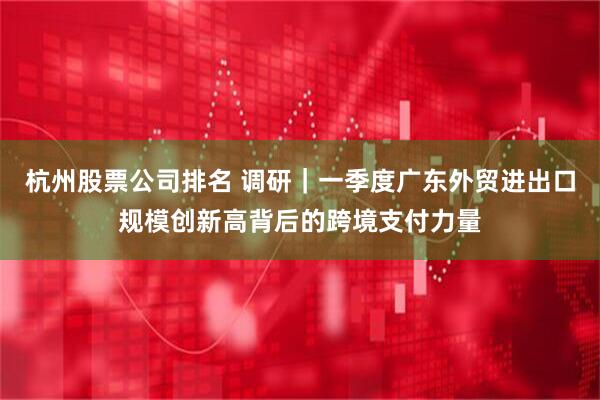 杭州股票公司排名 调研｜一季度广东外贸进出口规模创新高背后的跨境支付力量