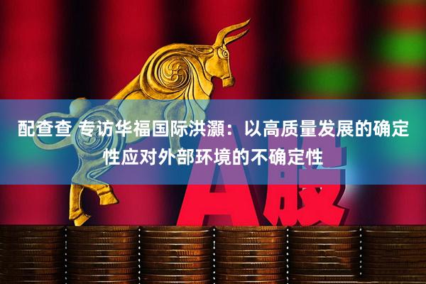 配查查 专访华福国际洪灝：以高质量发展的确定性应对外部环境的不确定性