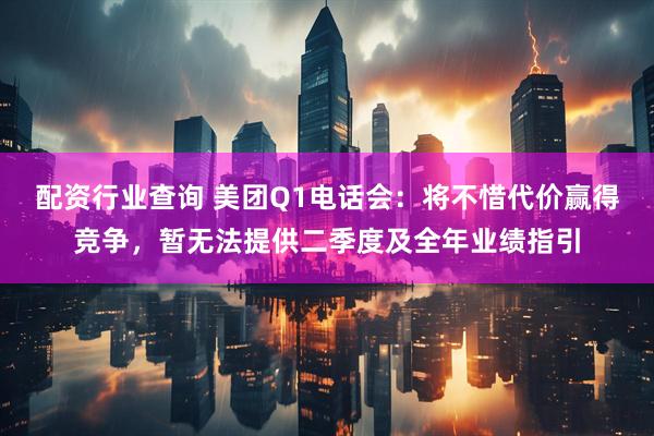 配资行业查询 美团Q1电话会：将不惜代价赢得竞争，暂无法提供二季度及全年业绩指引