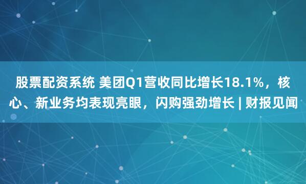 股票配资系统 美团Q1营收同比增长18.1%，核心、新业务均表现亮眼，闪购强劲增长 | 财报见闻