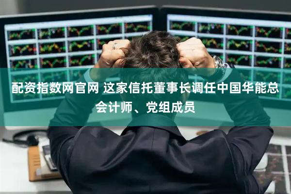 配资指数网官网 这家信托董事长调任中国华能总会计师、党组成员