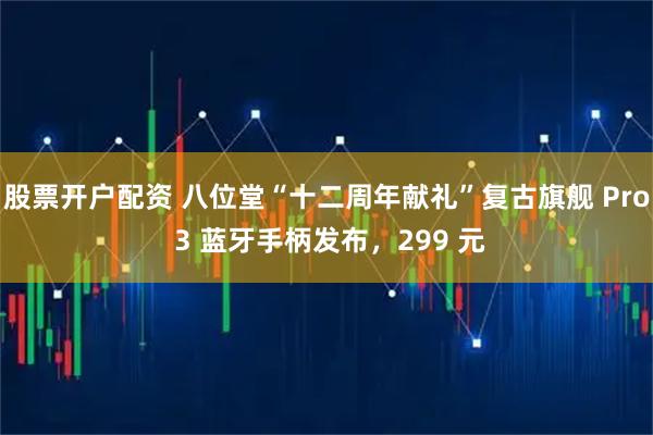 股票开户配资 八位堂“十二周年献礼”复古旗舰 Pro 3 蓝牙手柄发布，299 元
