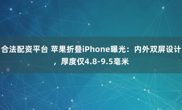 合法配资平台 苹果折叠iPhone曝光：内外双屏设计，厚度仅4.8-9.5毫米