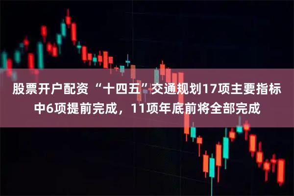 股票开户配资 “十四五”交通规划17项主要指标中6项提前完成，11项年底前将全部完成