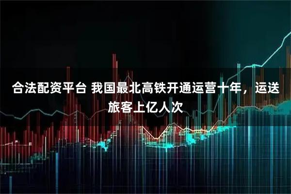 合法配资平台 我国最北高铁开通运营十年，运送旅客上亿人次