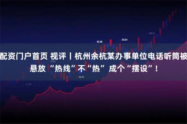 配资门户首页 视评丨杭州余杭某办事单位电话听筒被悬放 “热线”不“热” 成个“摆设”！