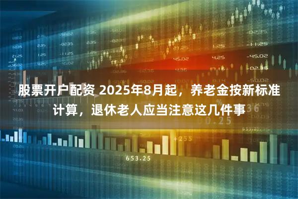 股票开户配资 2025年8月起，养老金按新标准计算，退休老人应当注意这几件事