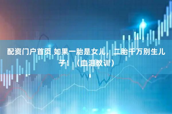 配资门户首页 如果一胎是女儿，二胎千万别生儿子！（血泪教训）