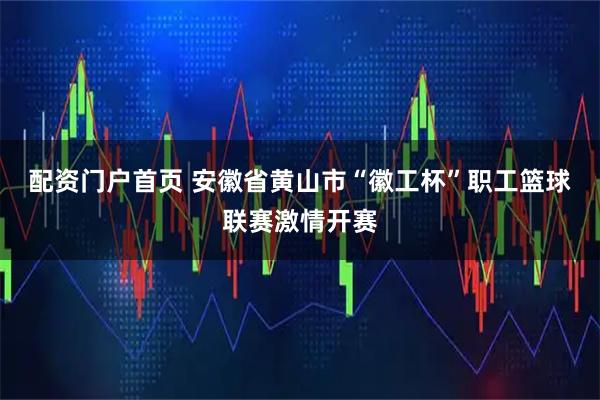 配资门户首页 安徽省黄山市“徽工杯”职工篮球联赛激情开赛