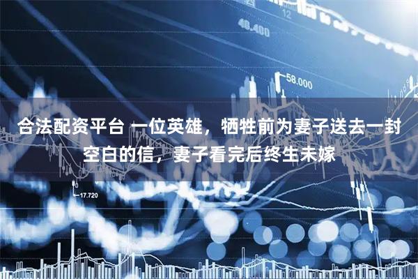 合法配资平台 一位英雄，牺牲前为妻子送去一封空白的信，妻子看完后终生未嫁