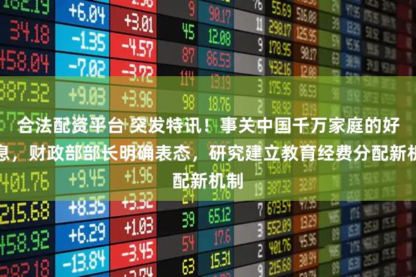 合法配资平台 突发特讯！事关中国千万家庭的好消息，财政部部长明确表态，研究建立教育经费分配新机制