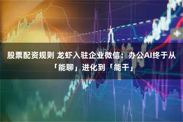 股票配资规则 龙虾入驻企业微信：办公AI终于从「能聊」进化到「能干」