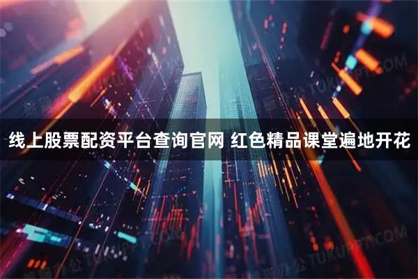 线上股票配资平台查询官网 红色精品课堂遍地开花